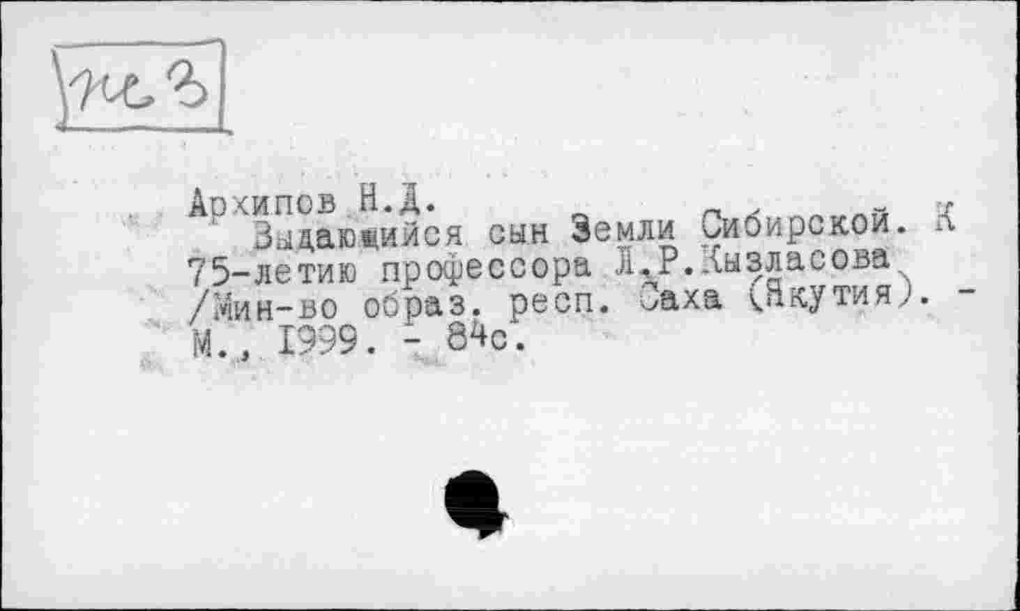 ﻿Зыдаюшийся сын Земли Сиоирскои. 75-летию профессора Л-РДы зла сова /Мин-во обоаз. респ. ^аха Якутия;. М., 1999. - 84С.